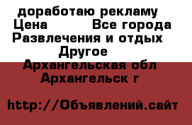 доработаю рекламу › Цена ­ --- - Все города Развлечения и отдых » Другое   . Архангельская обл.,Архангельск г.